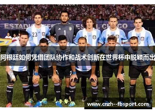 阿根廷如何凭借团队协作和战术创新在世界杯中脱颖而出
