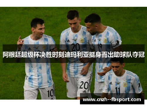 阿根廷超级杯决胜时刻迪玛利亚挺身而出助球队夺冠