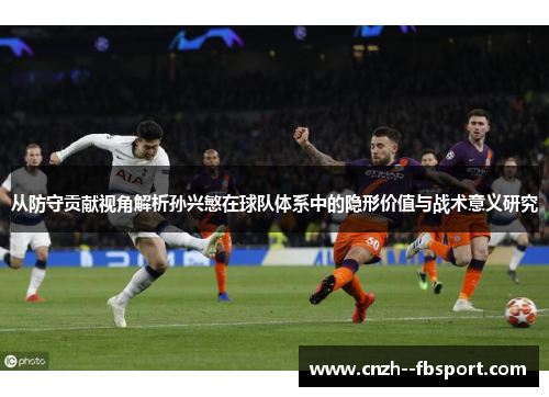 从防守贡献视角解析孙兴慜在球队体系中的隐形价值与战术意义研究