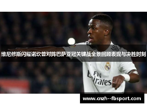 维尼修斯闪耀诺坎普对阵巴萨亚冠关键战全景回顾表现与决胜时刻 维尼修斯闪耀诺坎普对阵巴萨亚冠关键战全景回顾表现与决胜时刻