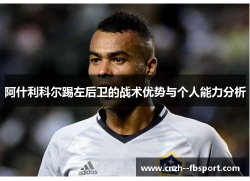 阿什利科尔踢左后卫的战术优势与个人能力分析 阿什利科尔踢左后卫的战术优势与个人能力分析