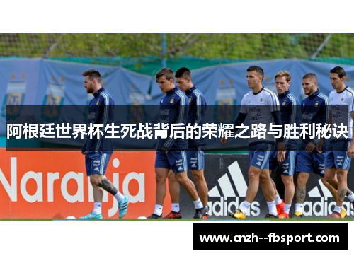 阿根廷世界杯生死战背后的荣耀之路与胜利秘诀 阿根廷世界杯生死战背后的荣耀之路与胜利秘诀