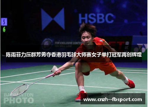 陈雨菲力压群芳勇夺香港羽毛球大师赛女子单打冠军再创辉煌