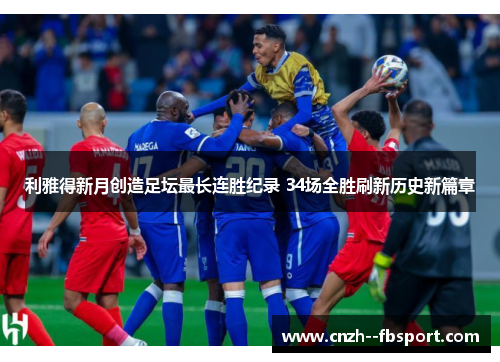 利雅得新月创造足坛最长连胜纪录 34场全胜刷新历史新篇章 利雅得新月创造足坛最长连胜纪录 34场全胜刷新历史新篇章