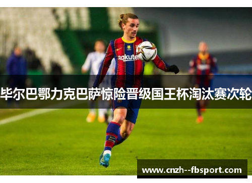 毕尔巴鄂力克巴萨惊险晋级国王杯淘汰赛次轮