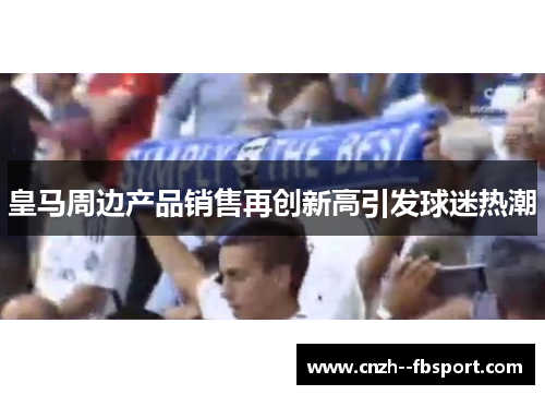 皇马周边产品销售再创新高引发球迷热潮