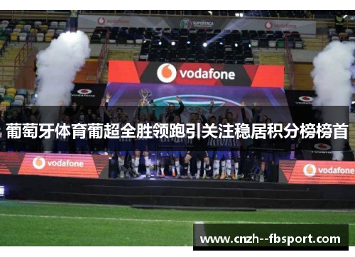 葡萄牙体育葡超全胜领跑引关注稳居积分榜榜首 葡萄牙体育葡超全胜领跑引关注稳居积分榜榜首