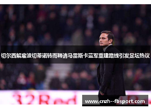 切尔西解雇波切蒂诺转而聘请马雷斯卡蓝军重建路线引发足坛热议 切尔西解雇波切蒂诺转而聘请马雷斯卡蓝军重建路线引发足坛热议