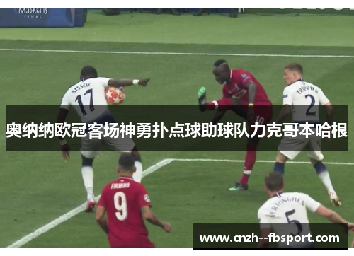 奥纳纳欧冠客场神勇扑点球助球队力克哥本哈根 奥纳纳欧冠客场神勇扑点球助球队力克哥本哈根