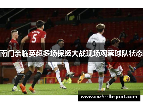 南门亲临英超多场保级大战现场观察球队状态 南门亲临英超多场保级大战现场观察球队状态