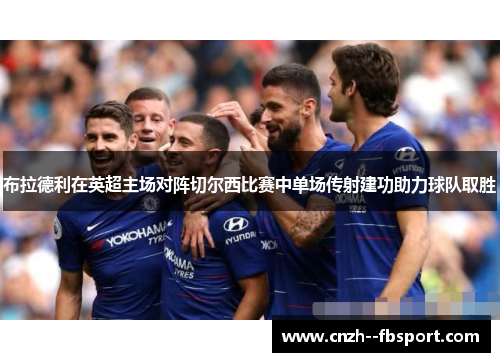 布拉德利在英超主场对阵切尔西比赛中单场传射建功助力球队取胜 布拉德利在英超主场对阵切尔西比赛中单场传射建功助力球队取胜