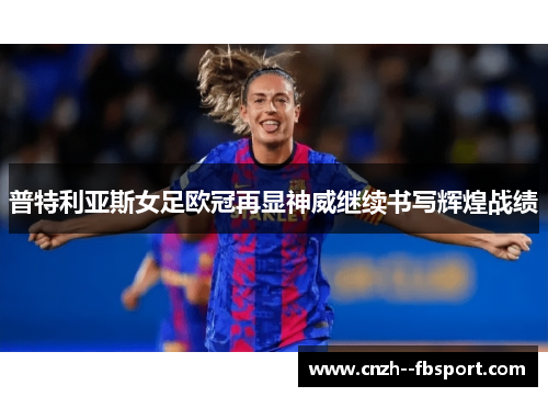 普特利亚斯女足欧冠再显神威继续书写辉煌战绩 普特利亚斯女足欧冠再显神威继续书写辉煌战绩